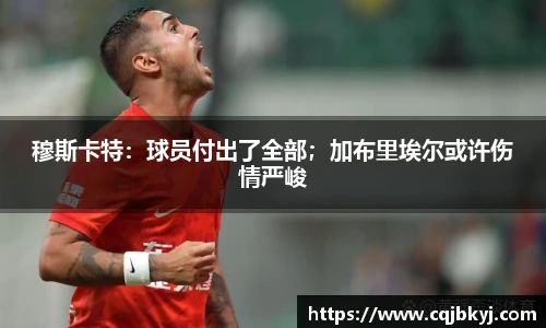 穆斯卡特：球员付出了全部；加布里埃尔或许伤情严峻
